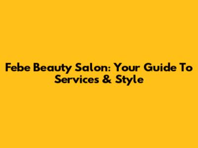 Febe Beauty Salon: Your Guide To Services & Style