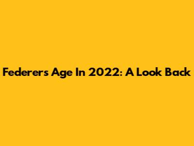 Federer's Age In 2022: A Look Back