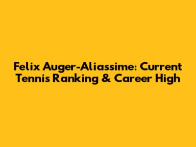 Felix Auger-Aliassime: Current Tennis Ranking & Career High
