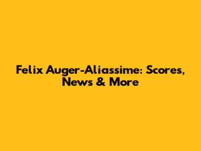 Felix Auger-Aliassime: Scores, News & More