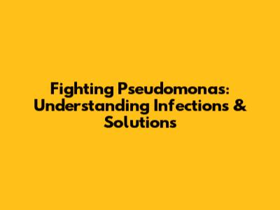 Fighting Pseudomonas: Understanding Infections & Solutions