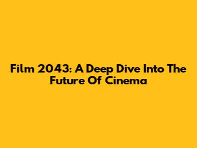 Film 2043: A Deep Dive Into The Future Of Cinema