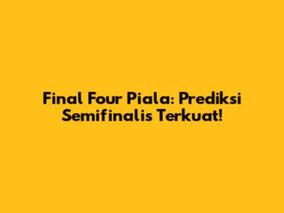 Final Four Piala: Prediksi Semifinalis Terkuat!