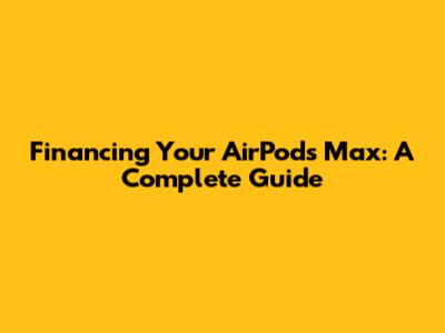 Financing Your AirPods Max: A Complete Guide