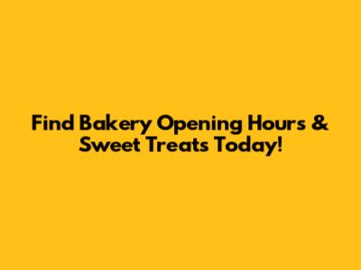 Find Bakery Opening Hours & Sweet Treats Today!
