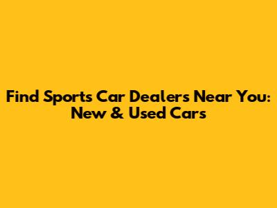 Find Sports Car Dealers Near You: New & Used Cars