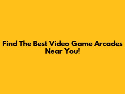 Find The Best Video Game Arcades Near You!