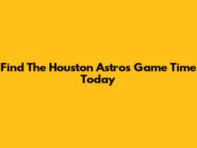 Find The Houston Astros Game Time Today