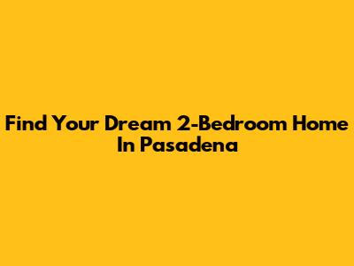 Find Your Dream 2-Bedroom Home In Pasadena