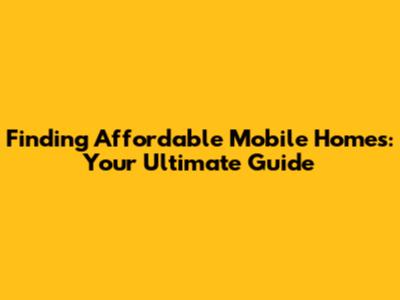 Finding Affordable Mobile Homes: Your Ultimate Guide