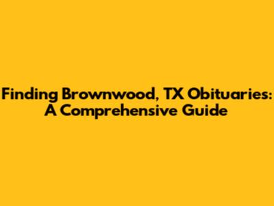 Finding Brownwood, TX Obituaries: A Comprehensive Guide