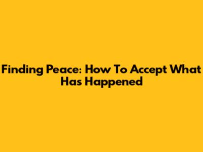 Finding Peace: How To Accept What Has Happened
