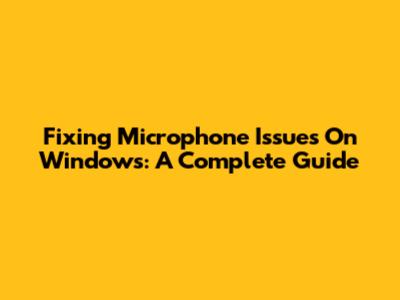 Fixing Microphone Issues On Windows: A Complete Guide