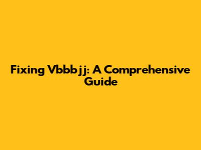 Fixing Vbbbjj: A Comprehensive Guide