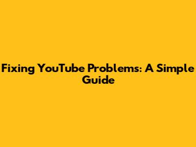 Fixing YouTube Problems: A Simple Guide