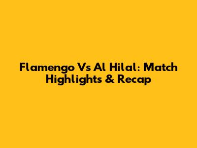 Flamengo Vs Al Hilal: Match Highlights & Recap