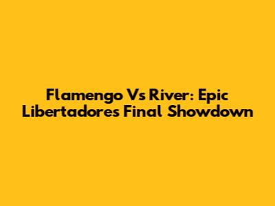 Flamengo Vs River: Epic Libertadores Final Showdown