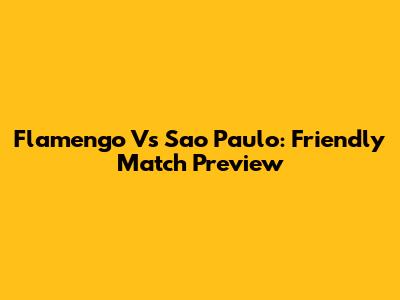 Flamengo Vs Sao Paulo: Friendly Match Preview