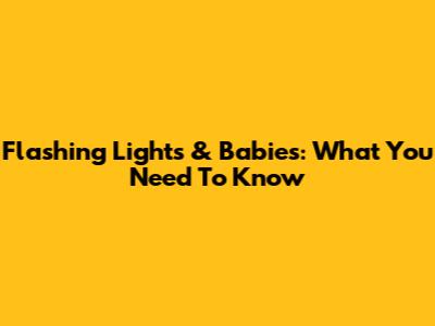 Flashing Lights & Babies: What You Need To Know
