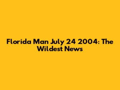 Florida Man July 24 2004: The Wildest News