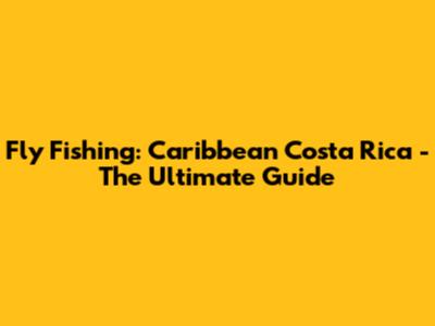 Fly Fishing: Caribbean Costa Rica - The Ultimate Guide