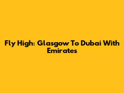 Fly High: Glasgow To Dubai With Emirates