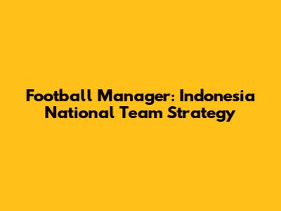 Football Manager: Indonesia National Team Strategy