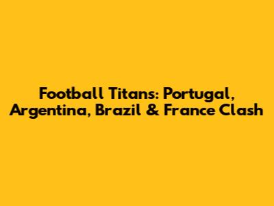Football Titans: Portugal, Argentina, Brazil & France Clash