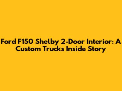Ford F150 Shelby 2-Door Interior: A Custom Truck's Inside Story
