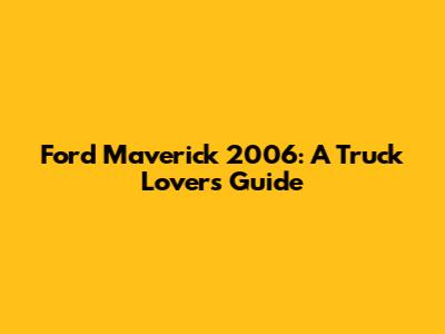 Ford Maverick 2006: A Truck Lover's Guide