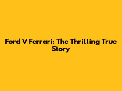 Ford V Ferrari: The Thrilling True Story