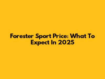 Forester Sport Price: What To Expect In 2025