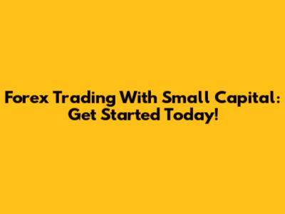 Forex Trading With Small Capital: Get Started Today!