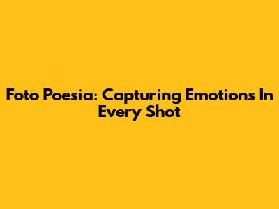 Foto Poesia: Capturing Emotions In Every Shot