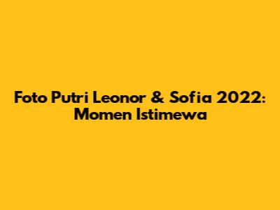 Foto Putri Leonor & Sofia 2022: Momen Istimewa