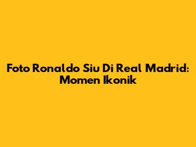 Foto Ronaldo "Siu" Di Real Madrid: Momen Ikonik