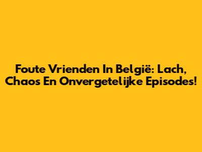 Foute Vrienden In België: Lach, Chaos En Onvergetelijke Episodes!