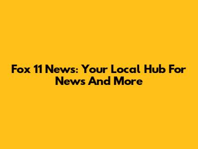 Fox 11 News: Your Local Hub For News And More