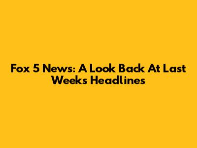 Fox 5 News: A Look Back At Last Week's Headlines