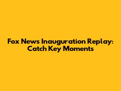 Fox News Inauguration Replay: Catch Key Moments