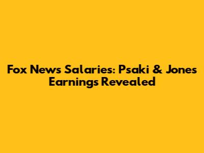 Fox News Salaries: Psaki & Jones' Earnings Revealed