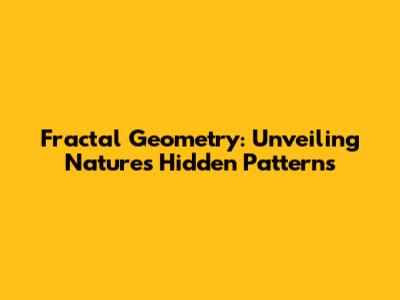 Fractal Geometry: Unveiling Nature's Hidden Patterns