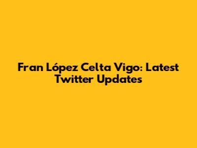 Fran López Celta Vigo: Latest Twitter Updates
