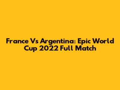 France Vs Argentina: Epic World Cup 2022 Full Match