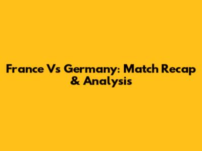 France Vs Germany: Match Recap & Analysis