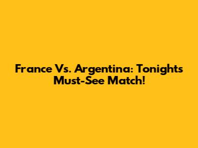 France Vs. Argentina: Tonight's Must-See Match!
