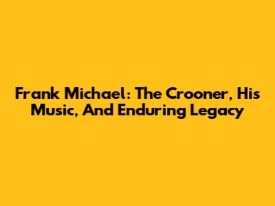 Frank Michael: The Crooner, His Music, And Enduring Legacy