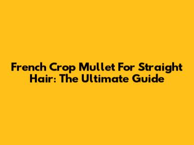 French Crop Mullet For Straight Hair: The Ultimate Guide