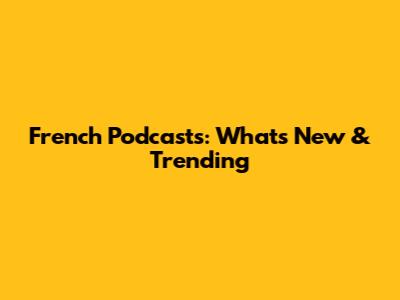 French Podcasts: What's New & Trending