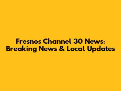 Fresno's Channel 30 News: Breaking News & Local Updates